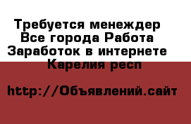 Требуется менеждер - Все города Работа » Заработок в интернете   . Карелия респ.